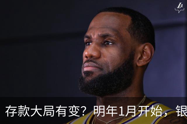 存款大局有变？明年1月开始，银行存款利率，或迎来两大转变